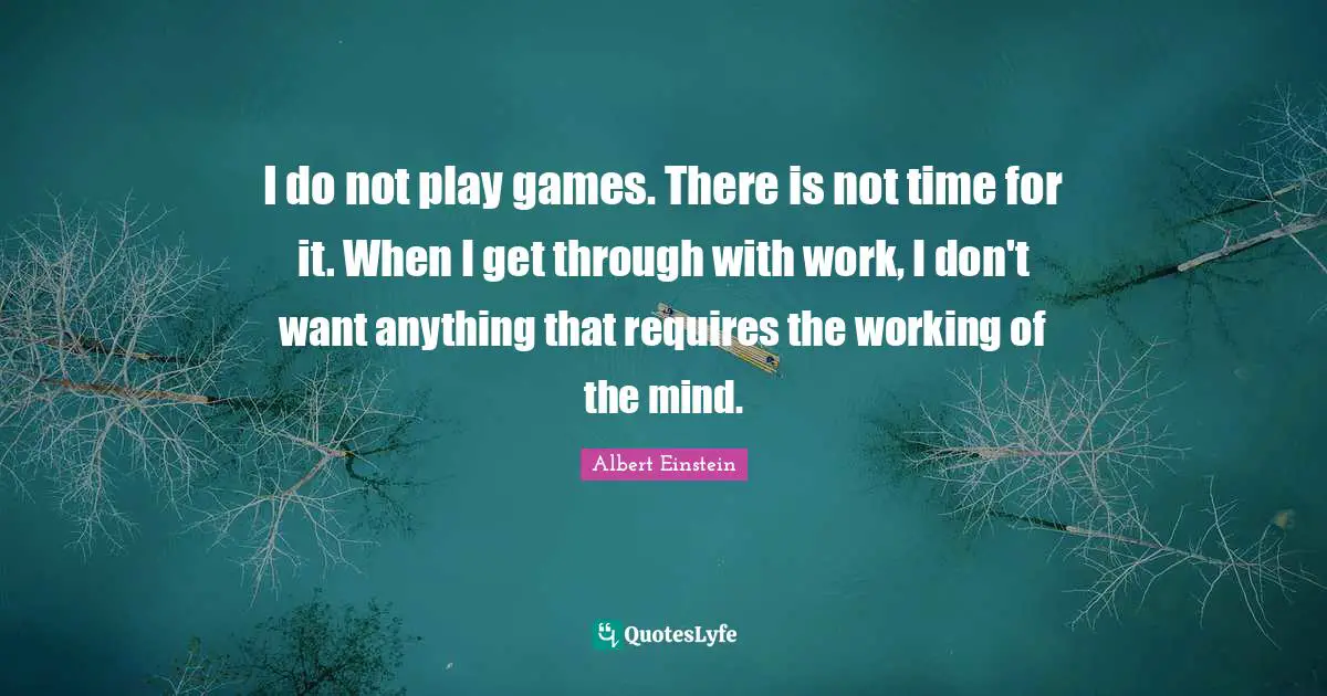 I do not play games. There is not time for it. When I get through with work, I don't want anything that requires the working of the mind.