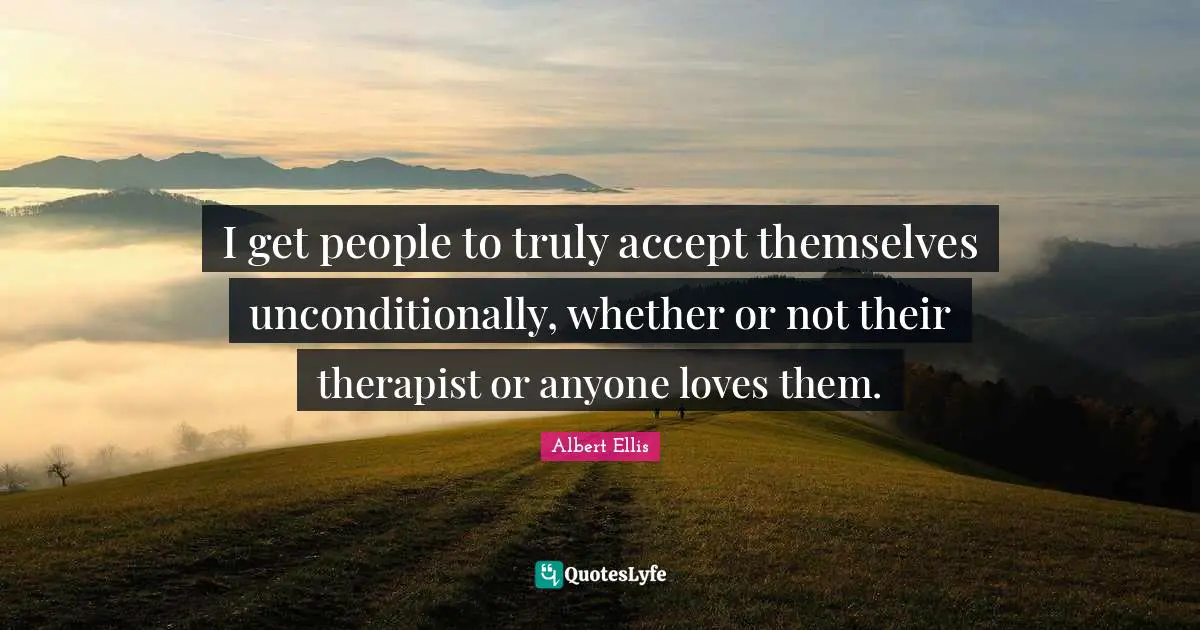 I get people to truly accept themselves unconditionally, whether or not their therapist or anyone loves them.