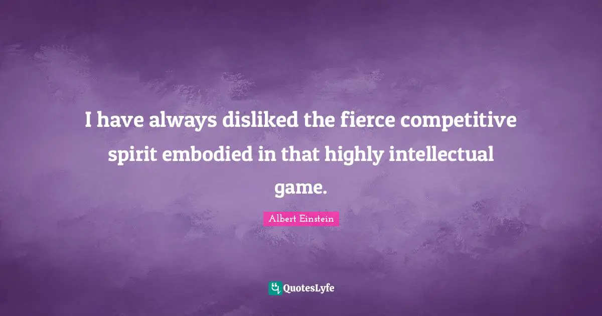 I have always disliked the fierce competitive spirit embodied in that highly intellectual game.