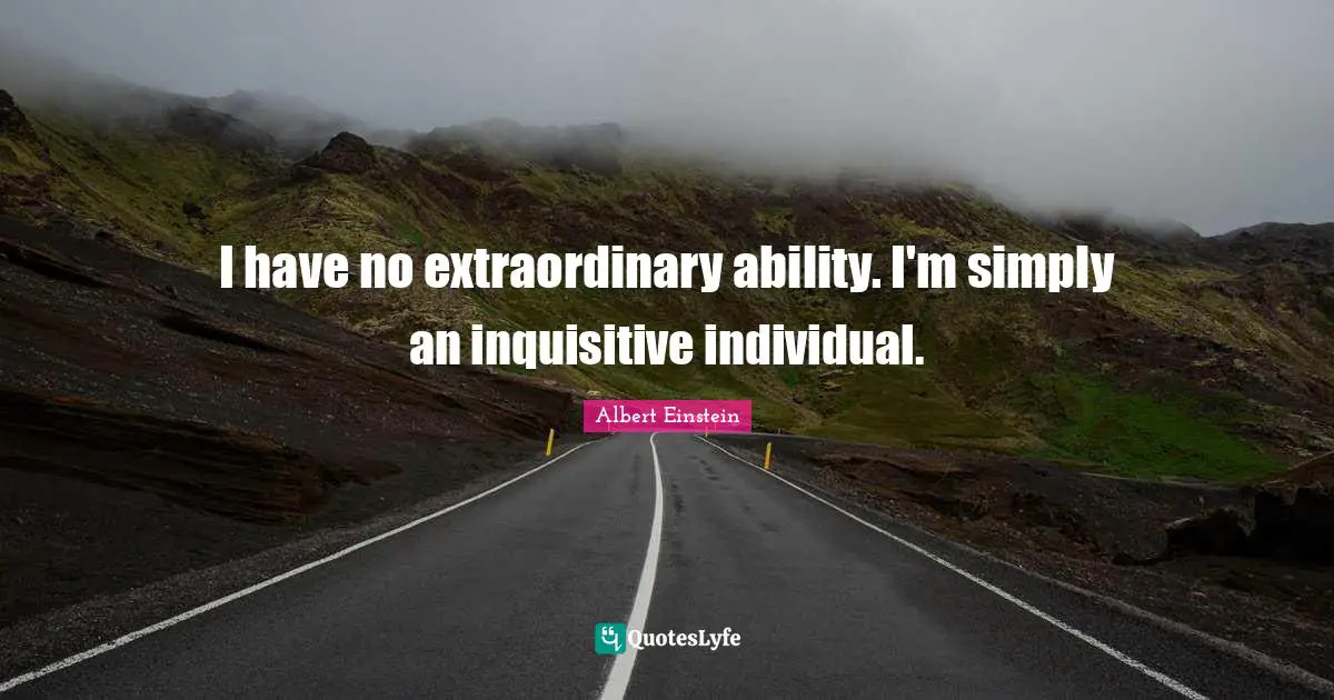 I have no extraordinary ability. I'm simply an inquisitive individual.