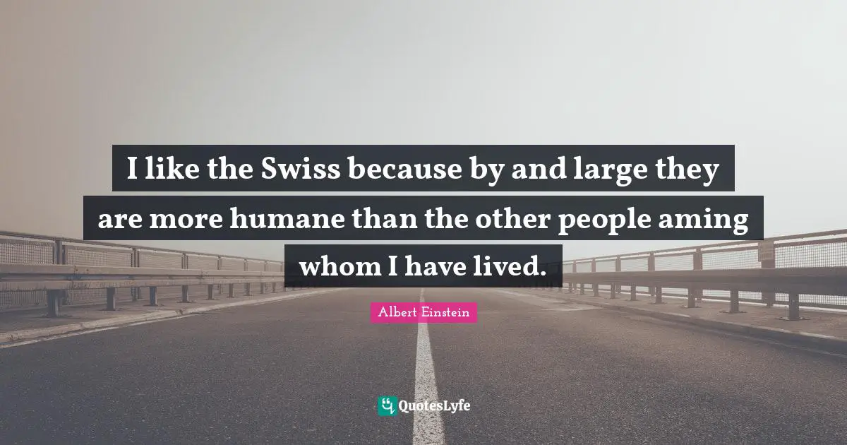 I like the Swiss because by and large they are more humane than the other people aming whom I have lived.