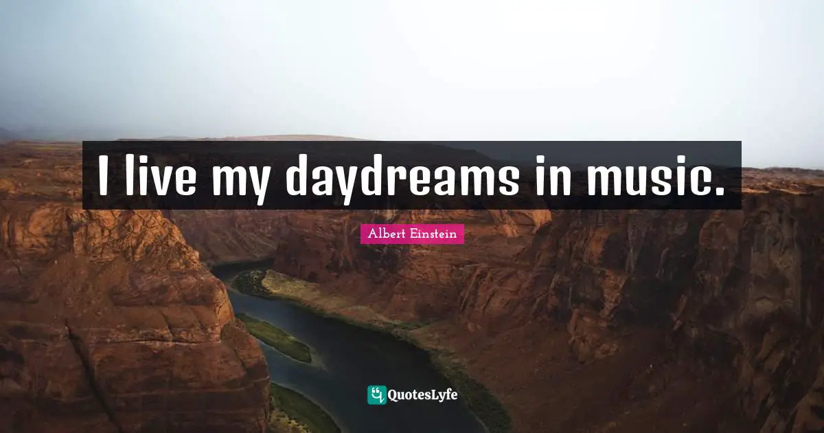 I live my daydreams in music.