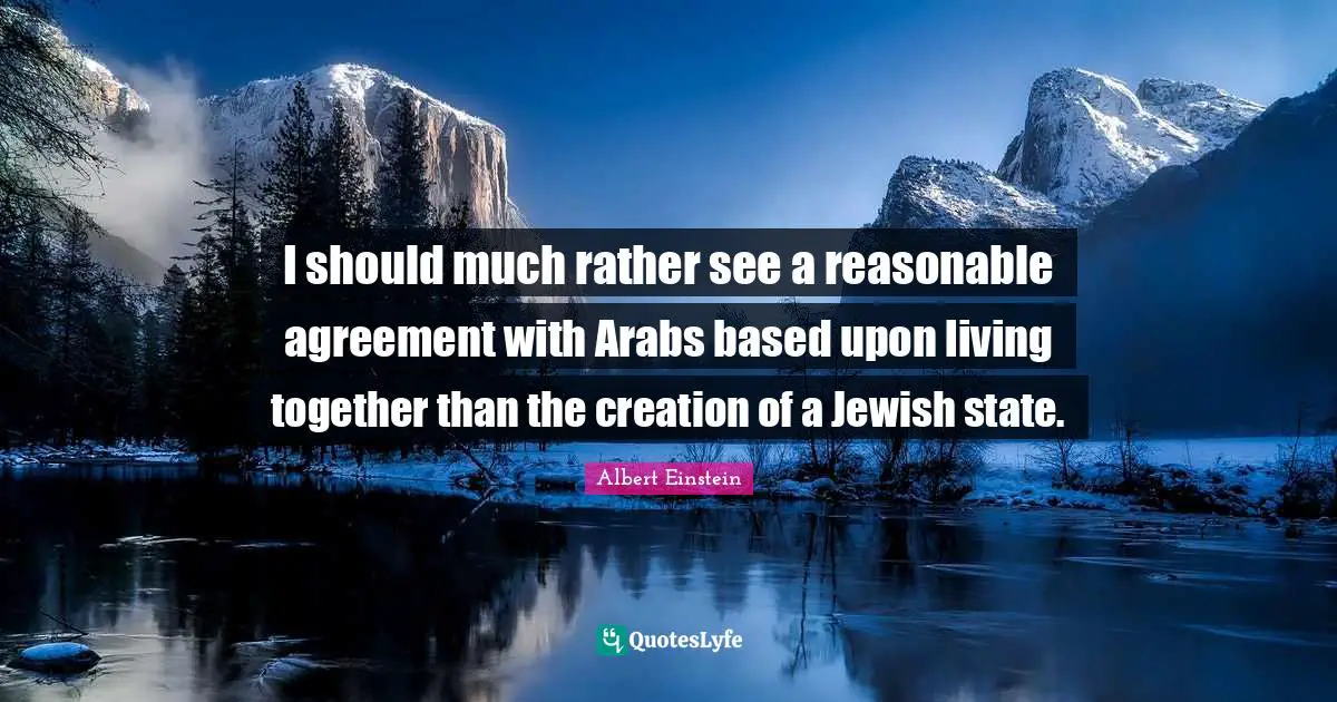 I should much rather see a reasonable agreement with Arabs based upon living together than the creation of a Jewish state.