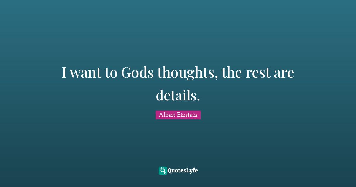 I want to Gods thoughts, the rest are details.