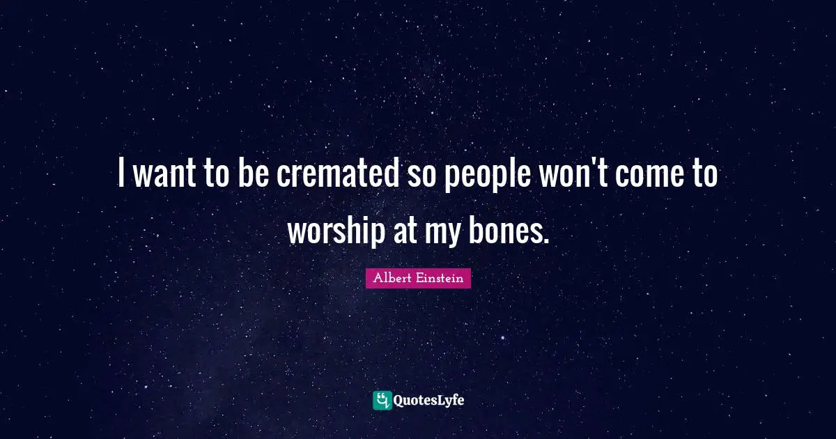 I want to be cremated so people won't come to worship at my bones.