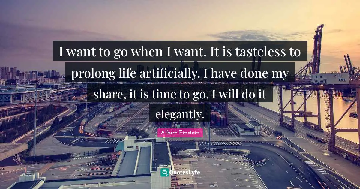 I want to go when I want. It is tasteless to prolong life artificially. I have done my share, it is time to go. I will do it elegantly.