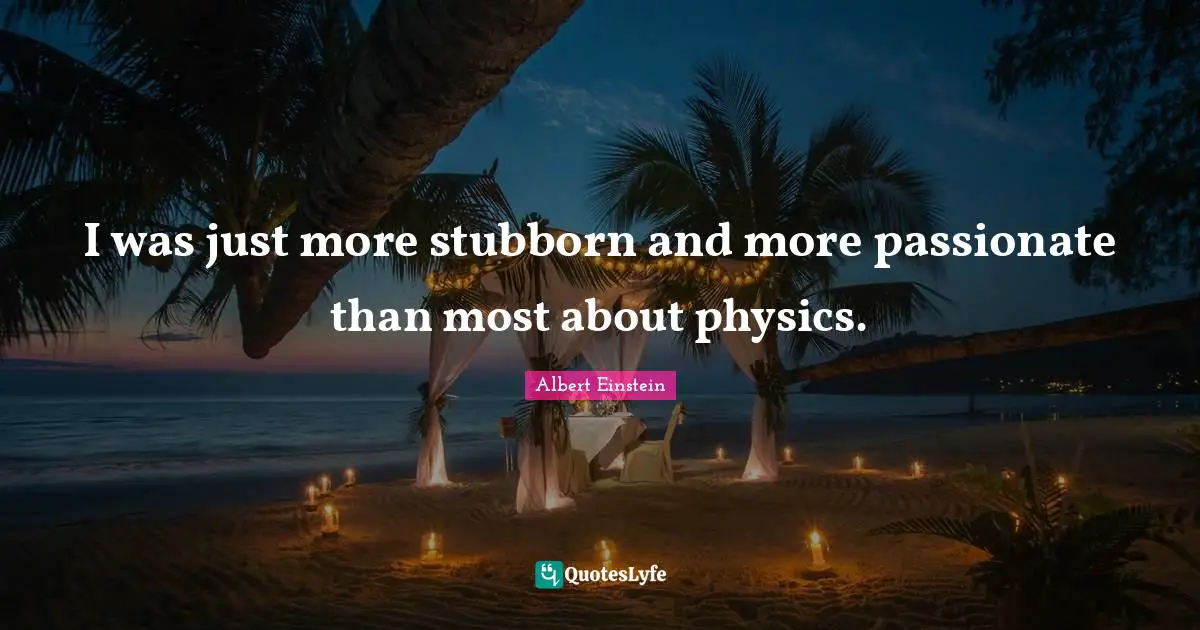 I was just more stubborn and more passionate than most about physics.