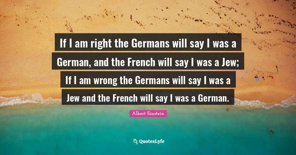 If I am right the Germans will say I was a German, and the French will say I was a Jew; If I am wrong the Germans will say I was a Jew and the French will say I was a German.