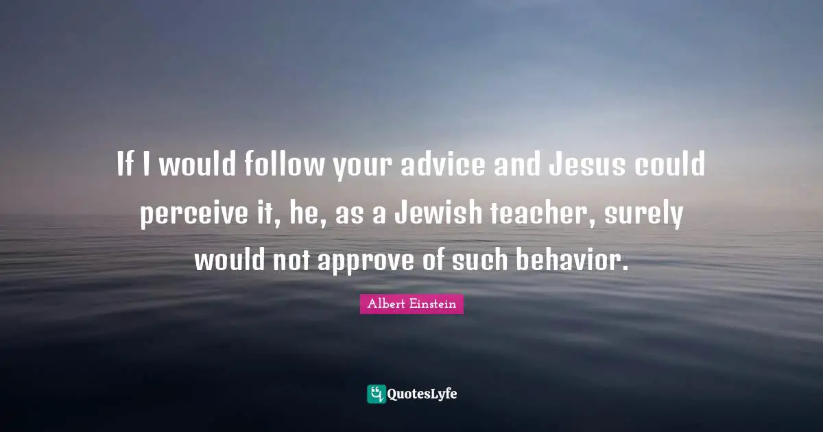 If I would follow your advice and Jesus could perceive it, he, as a Jewish teacher, surely would not approve of such behavior.