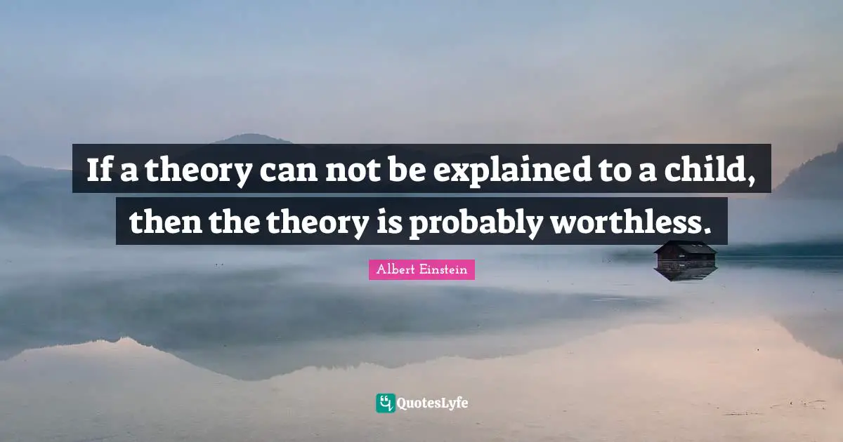 If a theory can not be explained to a child, then the theory is probably worthless.