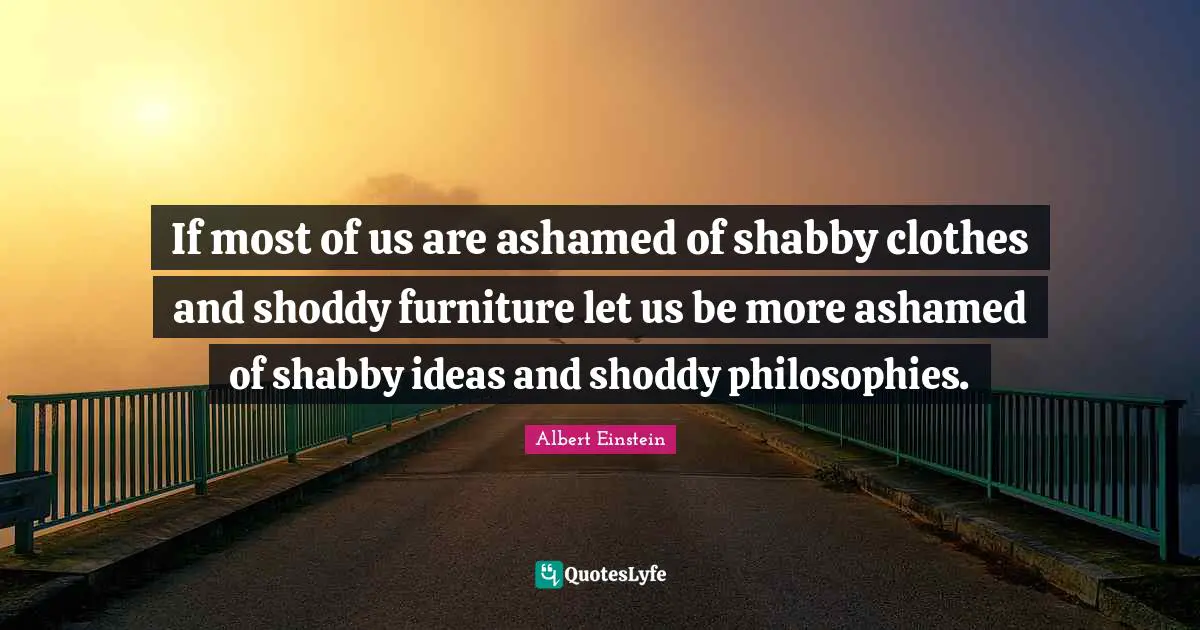 If most of us are ashamed of shabby clothes and shoddy furniture let us be more ashamed of shabby ideas and shoddy philosophies.