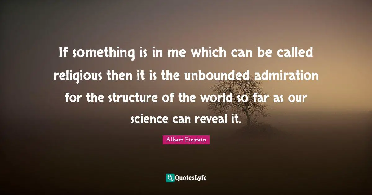 Admiration Quotes: "If something is in me which can be called religious then it is the unbounded admiration for the structure of the world so far as our science can reveal it."
