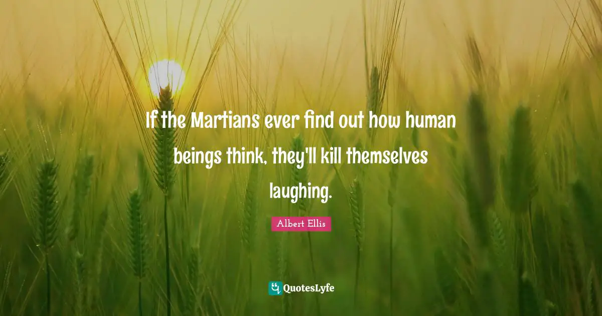 If the Martians ever find out how human beings think, they'll kill themselves laughing.
