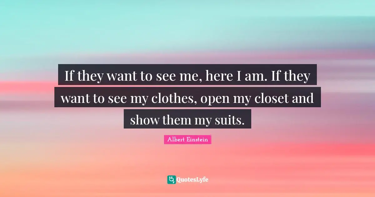 If they want to see me, here I am. If they want to see my clothes, open my closet and show them my suits.