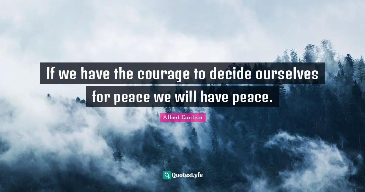 If we have the courage to decide ourselves for peace we will have peace.