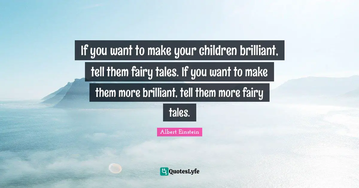 If you want to make your children brilliant, tell them fairy tales. If you want to make them more brilliant, tell them more fairy tales.