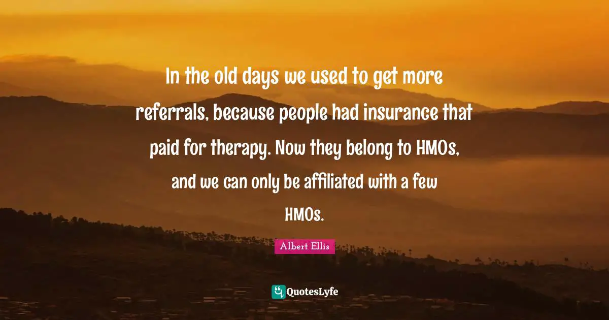 In the old days we used to get more referrals, because people had insurance that paid for therapy. Now they belong to HMOs, and we can only be affiliated with a few HMOs.