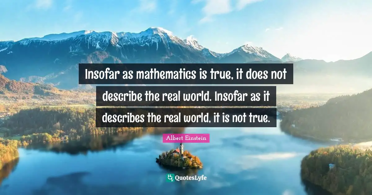 Insofar as mathematics is true, it does not describe the real world. Insofar as it describes the real world, it is not true.