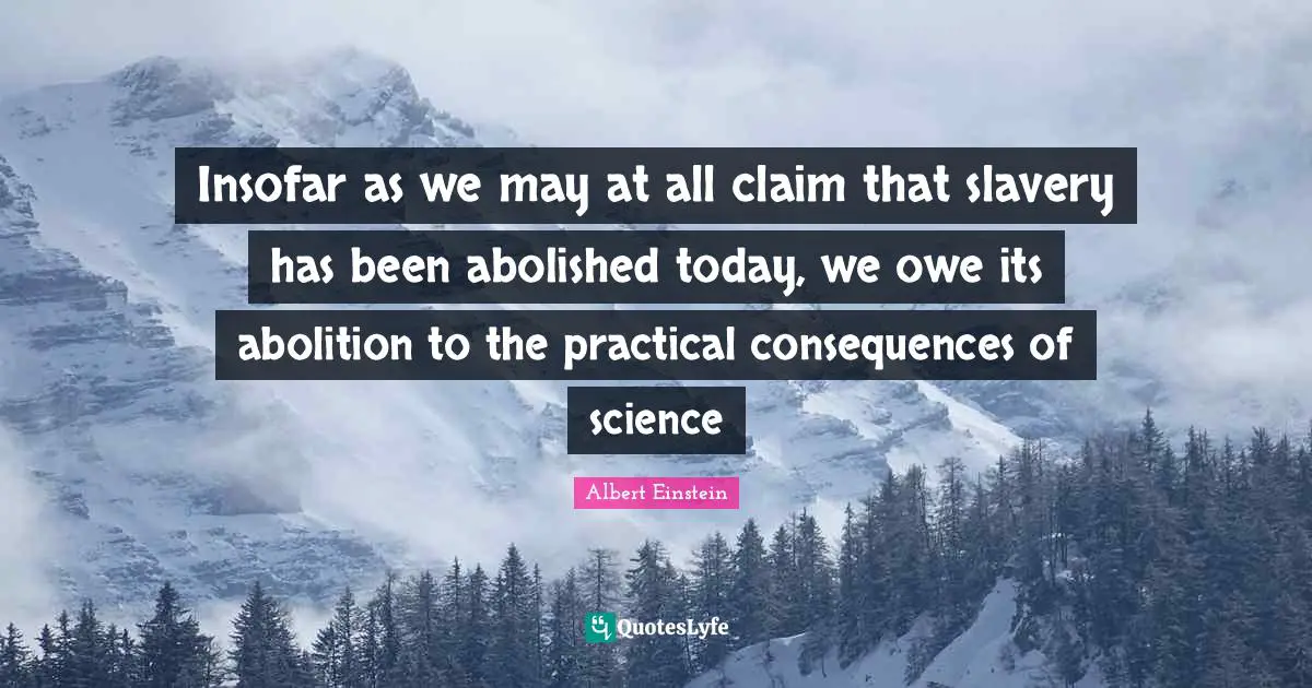 Insofar as we may at all claim that slavery has been abolished today, we owe its abolition to the practical consequences of science