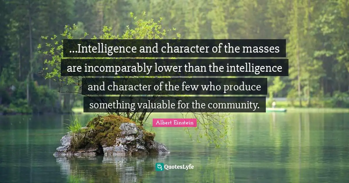 ...Intelligence and character of the masses are incomparably lower than the intelligence and character of the few who produce something valuable for the community.