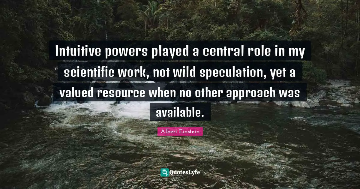 Intuitive powers played a central role in my scientific work, not wild speculation, yet a valued resource when no other approach was available.