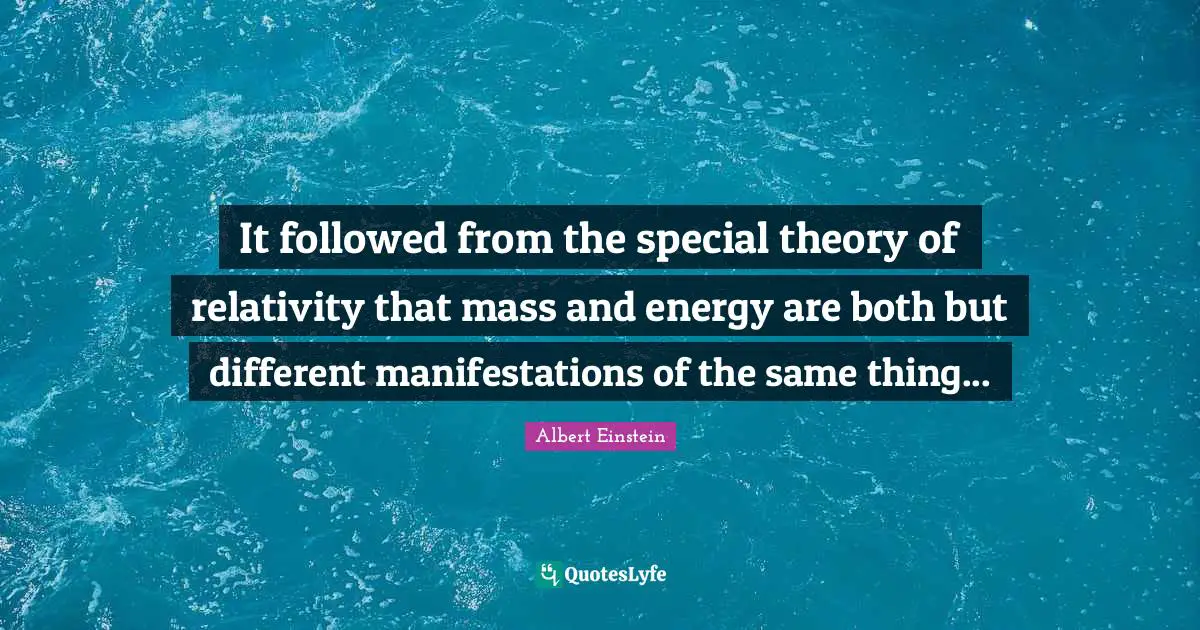 It followed from the special theory of relativity that mass and energy are both but different manifestations of the same thing...