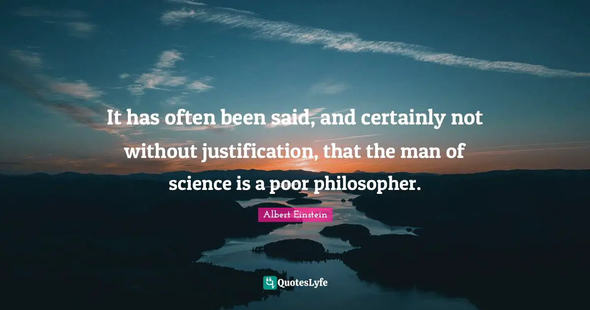 It has often been said, and certainly not without justification, that the man of science is a poor philosopher.
