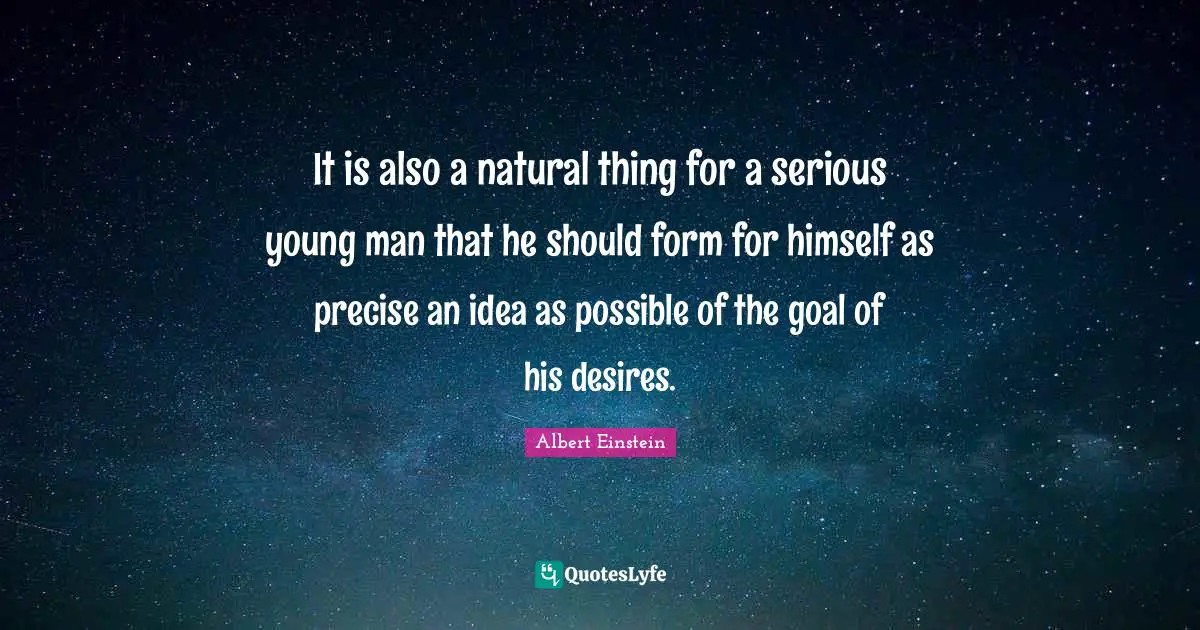 It is also a natural thing for a serious young man that he should form for himself as precise an idea as possible of the goal of his desires.