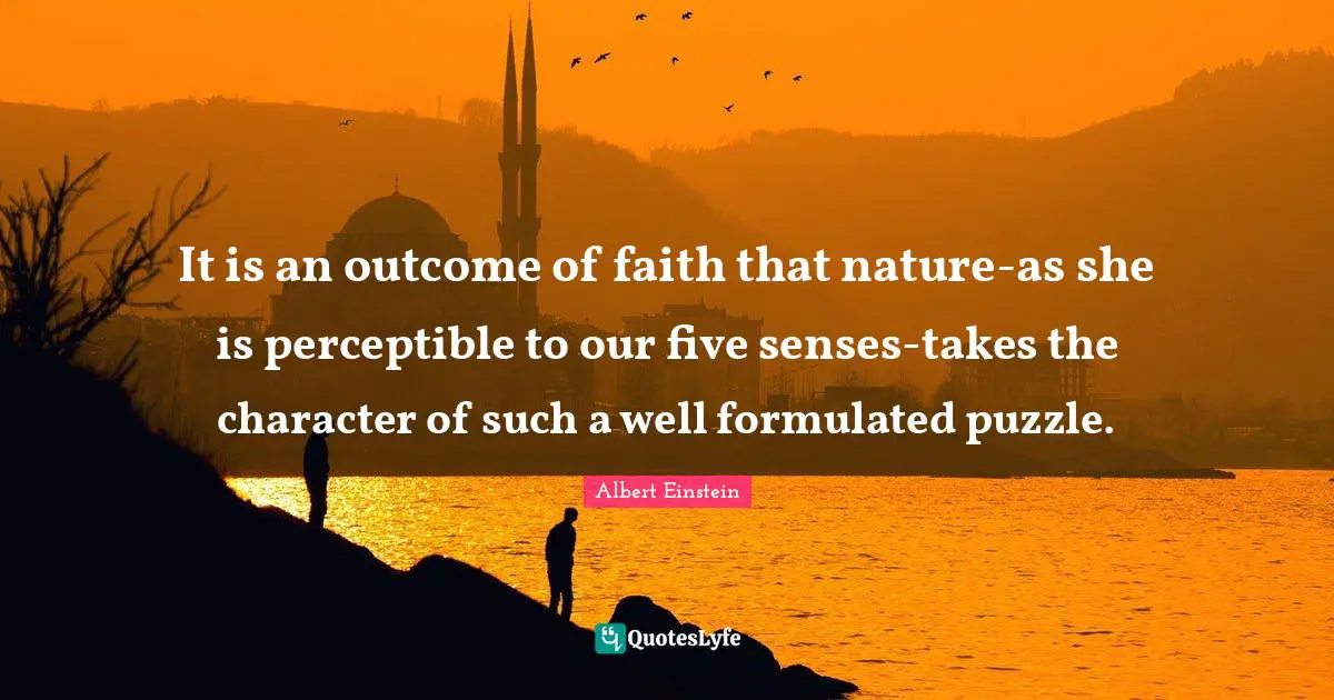 It is an outcome of faith that nature-as she is perceptible to our five senses-takes the character of such a well formulated puzzle.