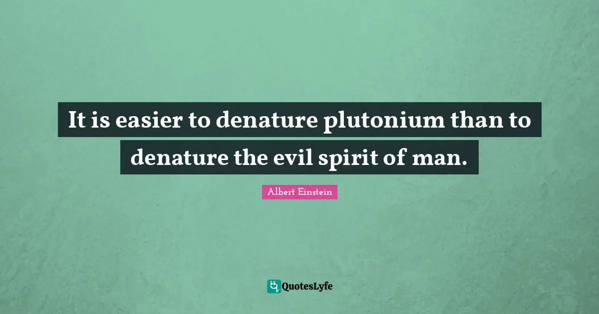 It is easier to denature plutonium than to denature the evil spirit of man.