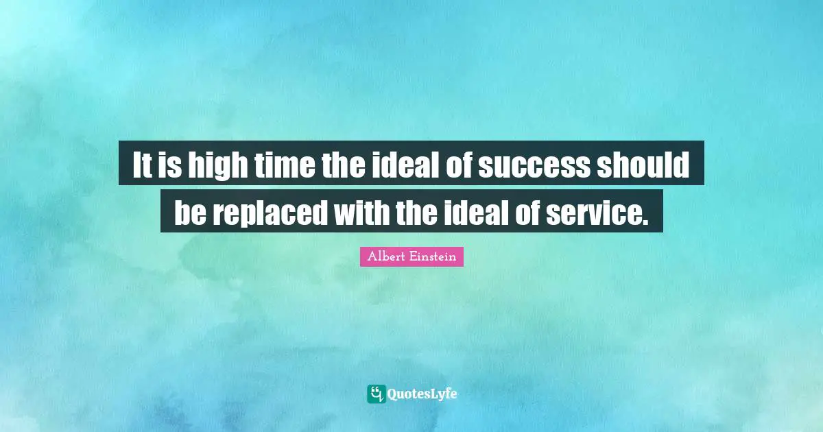 It is high time the ideal of success should be replaced with the ideal of service.