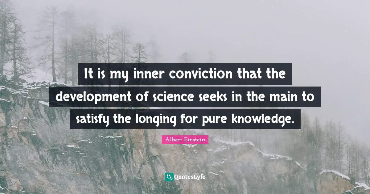 It is my inner conviction that the development of science seeks in the main to satisfy the longing for pure knowledge.