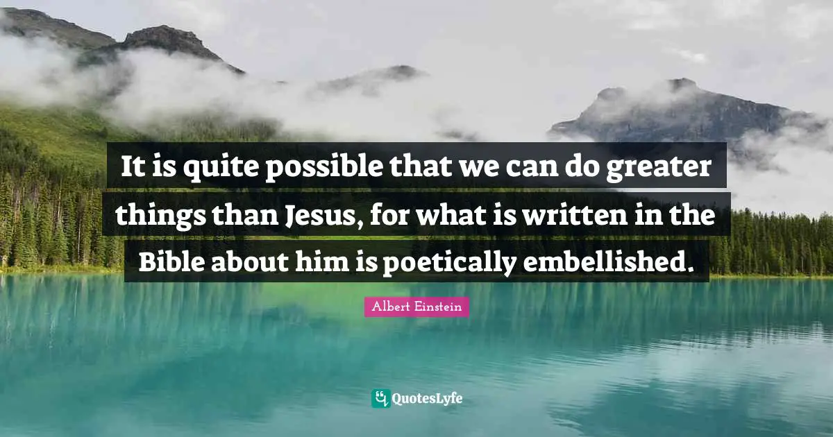 It is quite possible that we can do greater things than Jesus, for what is written in the Bible about him is poetically embellished.