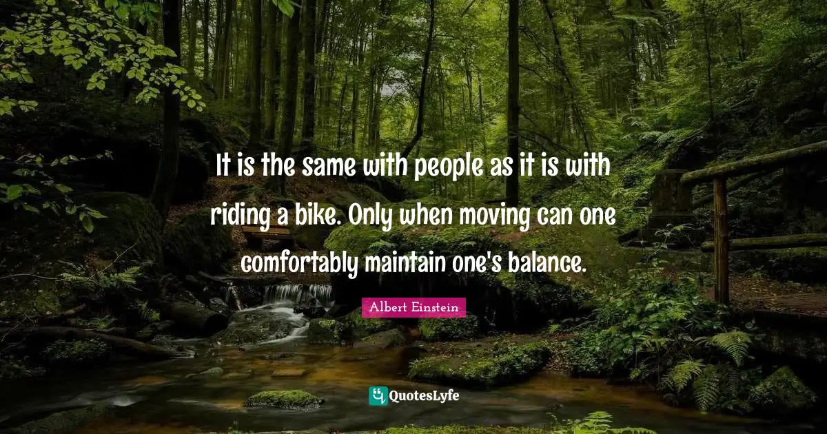 It is the same with people as it is with riding a bike. Only when moving can one comfortably maintain one's balance.