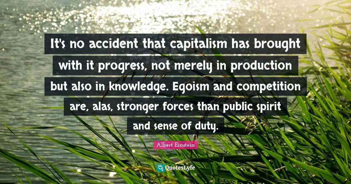 It's no accident that capitalism has brought with it progress, not merely in production but also in knowledge. Egoism and competition are, alas, stronger forces than public spirit and sense of duty.