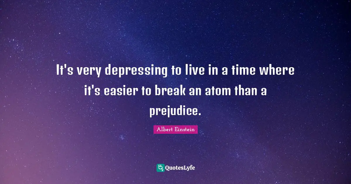 It's very depressing to live in a time where it's easier to break an atom than a prejudice.