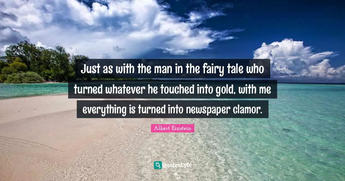 Just as with the man in the fairy tale who turned whatever he touched into gold, with me everything is turned into newspaper clamor.
