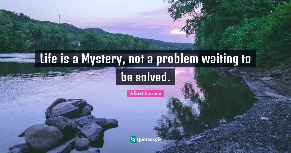 Life is a Mystery, not a problem waiting to be solved.