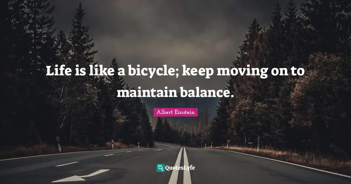 Life is like a bicycle; keep moving on to maintain balance.
