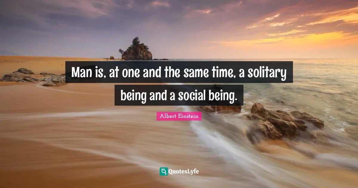 Man is, at one and the same time, a solitary being and a social being.