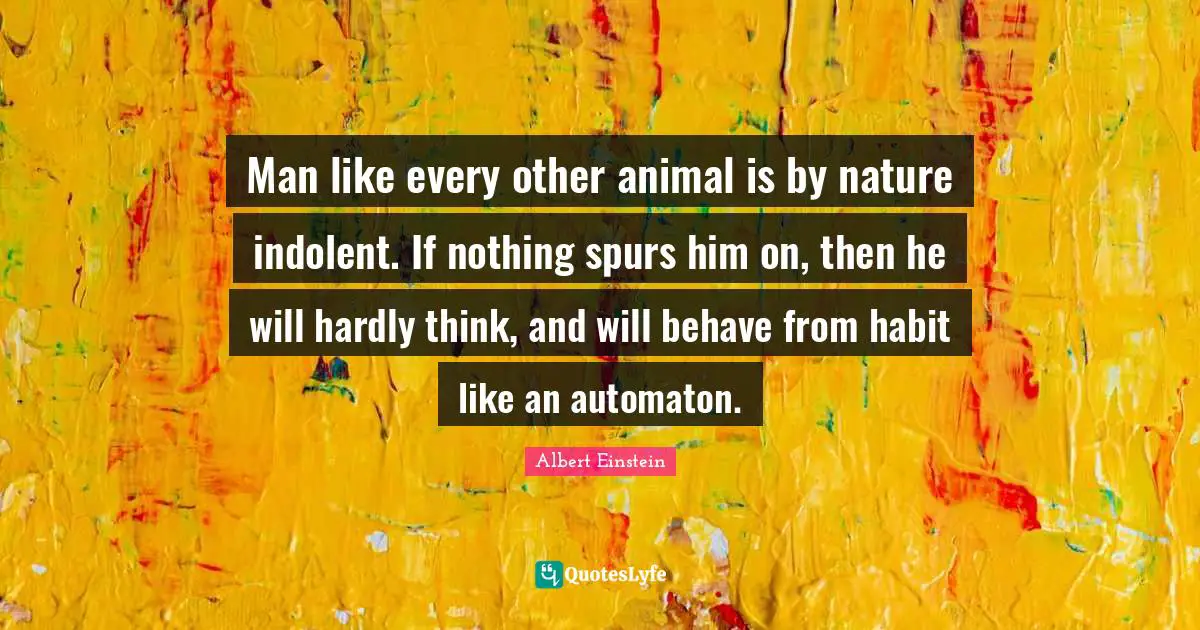 Man like every other animal is by nature indolent. If nothing spurs him on, then he will hardly think, and will behave from habit like an automaton.