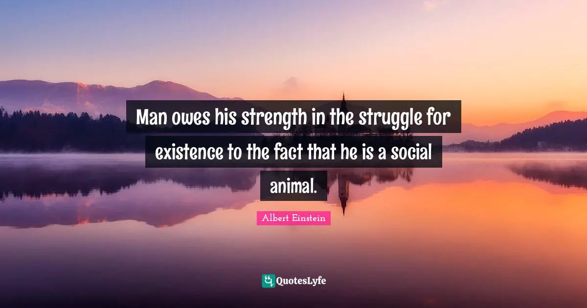 Man owes his strength in the struggle for existence to the fact that he is a social animal.