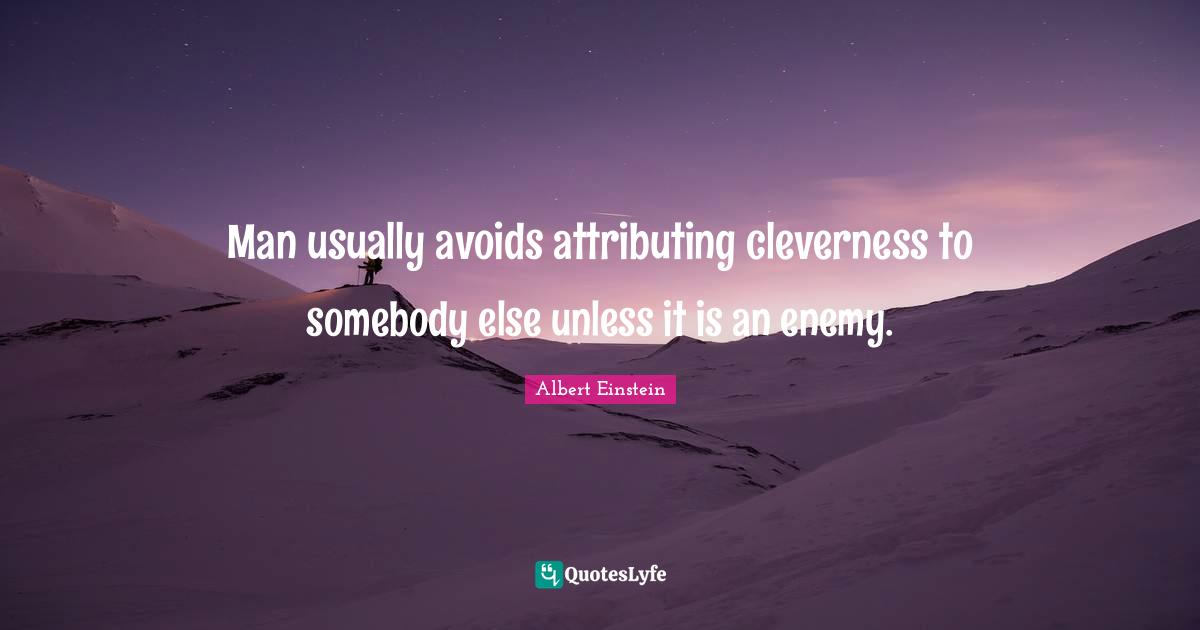 Man usually avoids attributing cleverness to somebody else unless it is an enemy.