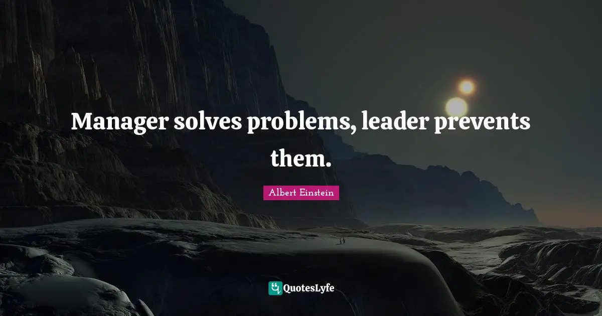 Manager solves problems, leader prevents them.