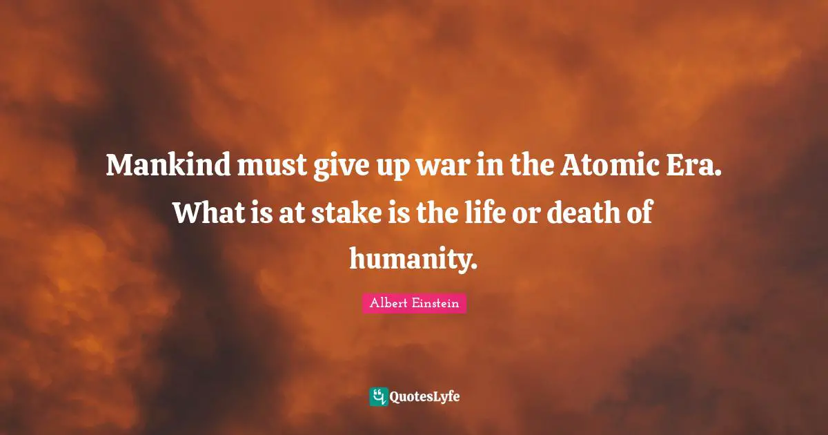 Life Or Death Quotes: "Mankind must give up war in the Atomic Era. What is at stake is the life or death of humanity."