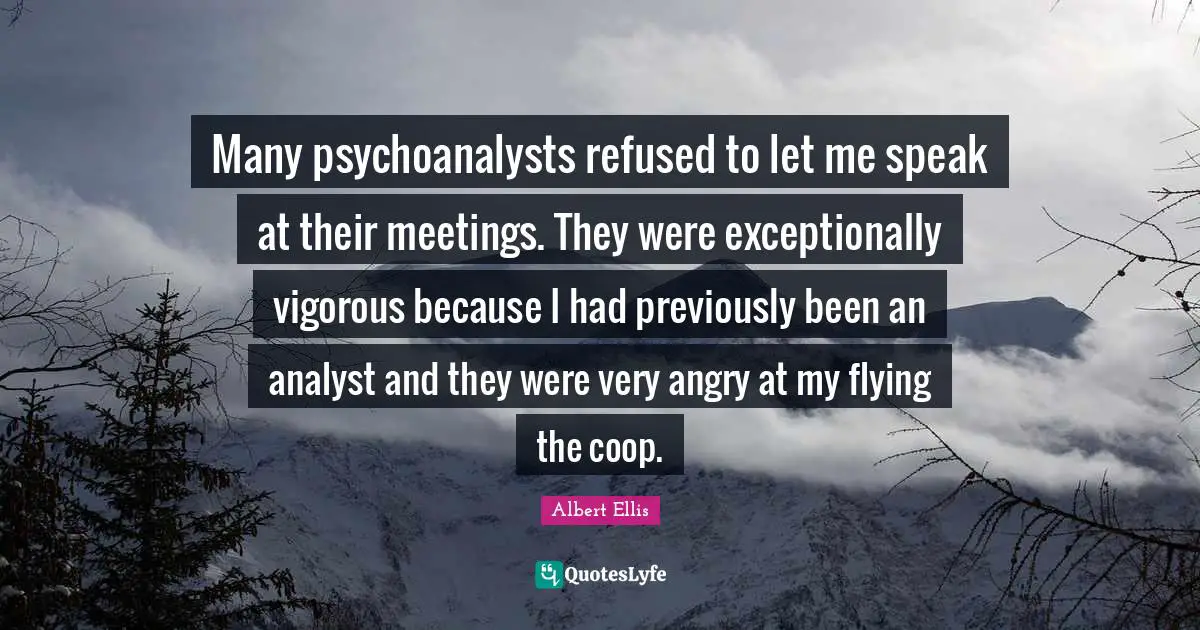 Meetings Quotes: "Many psychoanalysts refused to let me speak at their meetings. They were exceptionally vigorous because I had previously been an analyst and they were very angry at my flying the coop."
