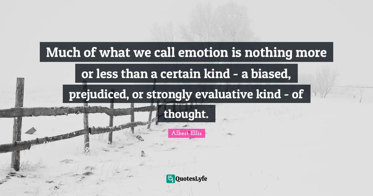 Albert Ellis Quotes: Much of what we call emotion is nothing more or less than a certain kind - a biased, prejudiced, or strongly evaluative kind - of thought.