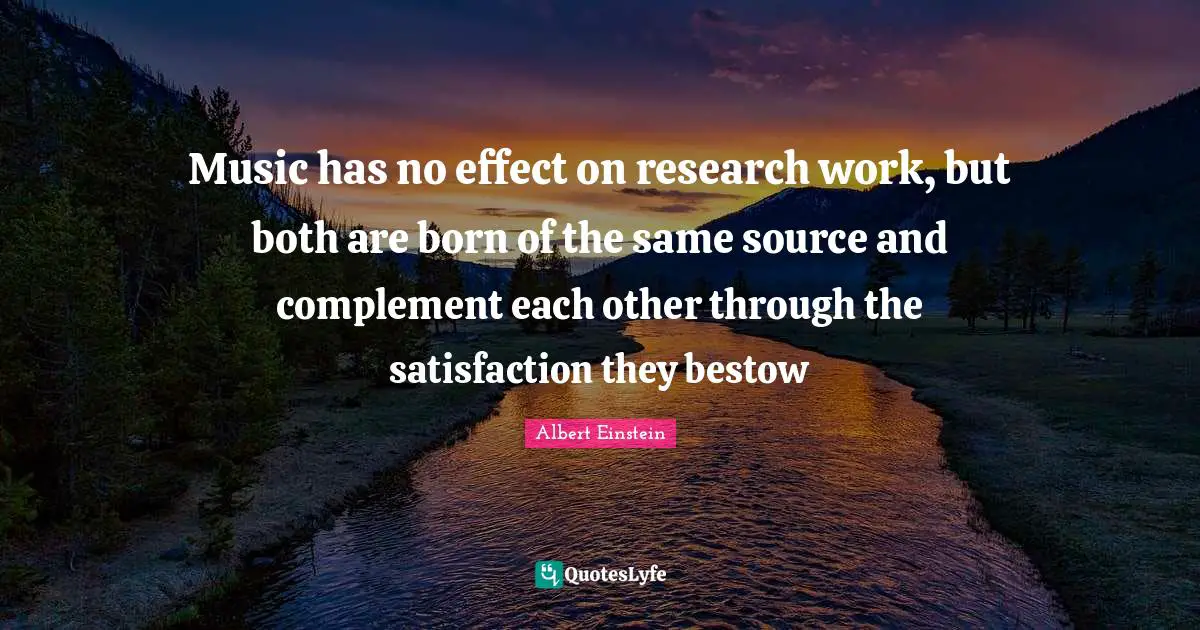Music has no effect on research work, but both are born of the same source and complement each other through the satisfaction they bestow