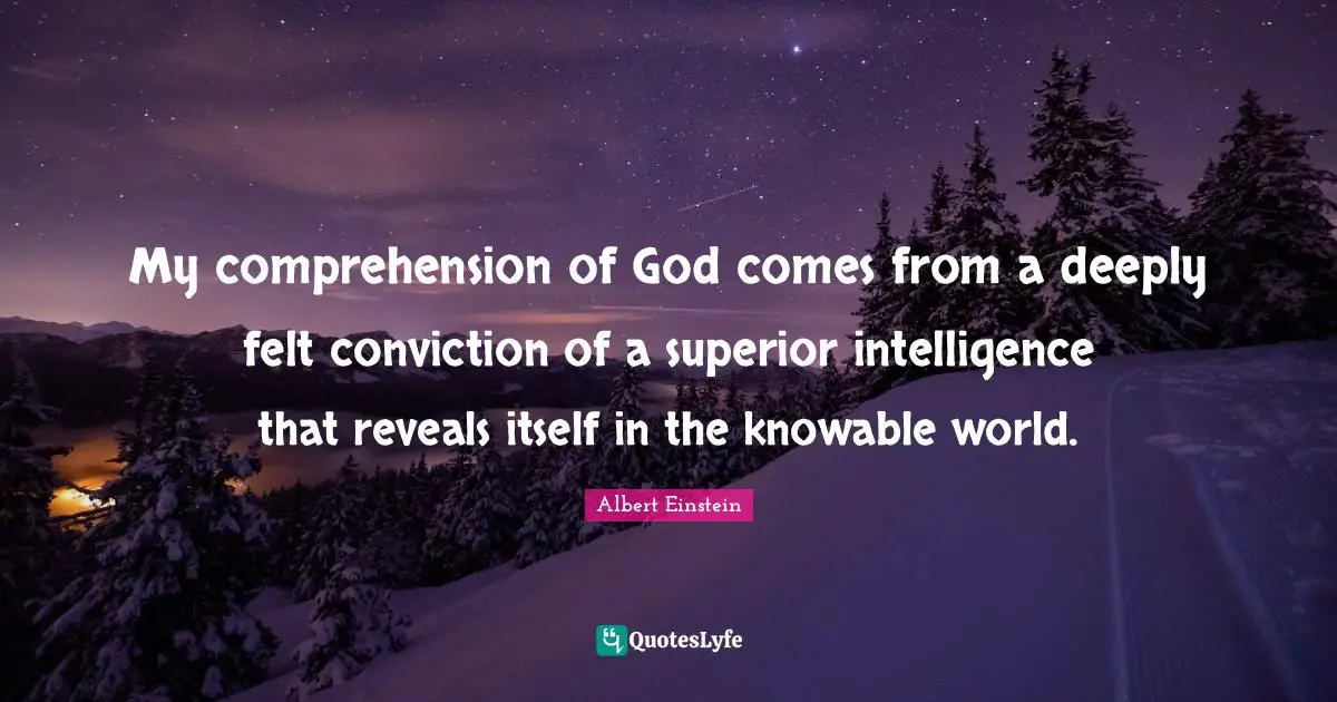 My comprehension of God comes from a deeply felt conviction of a superior intelligence that reveals itself in the knowable world.