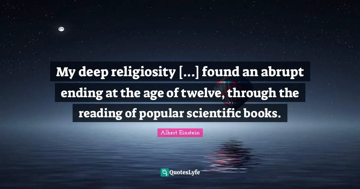 My deep religiosity [...] found an abrupt ending at the age of twelve, through the reading of popular scientific books.